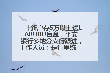 新户存5万以上送LABUBU盲盒，平安银行多地分支行跟进，工作人员：是行里统一的，进货渠道不清楚