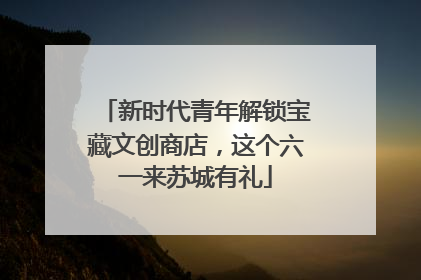 新时代青年解锁宝藏文创商店，这个六一来苏城有礼