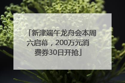 新津端午龙舟会本周六启幕，200万元消费券30日开抢