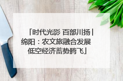 时代光影 百部川扬│绵阳：农文旅融合发展 低空经济蓄势腾飞