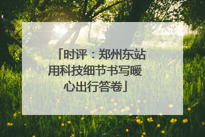 时评：郑州东站用科技细节书写暖心出行答卷