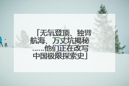 无氧登顶、独臂航海、万丈坑揭秘……他们正在改写中国极限探索史