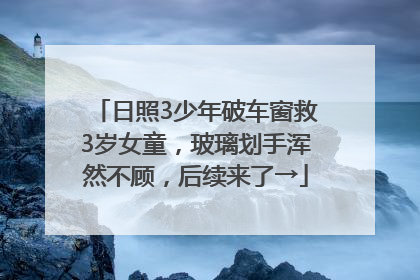 日照3少年破车窗救3岁女童，玻璃划手浑然不顾，后续来了→