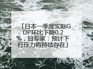 日本一季度实际GDP环比下降0.2%，日专家：预计下行压力将持续存在