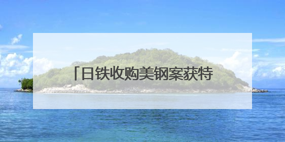 日铁收购美钢案获特朗普有条件“放行”