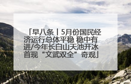 早八条丨5月份国民经济运行总体平稳 稳中有进/今年长白山天池开冰首现“文武双全”奇观