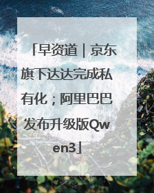 早资道｜京东旗下达达完成私有化；阿里巴巴发布升级版Qwen3