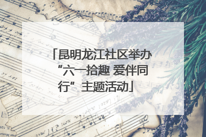 昆明龙江社区举办“六一拾趣 爱伴同行”主题活动