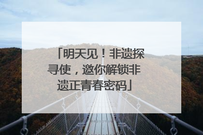 明天见！非遗探寻使，邀你解锁非遗正青春密码