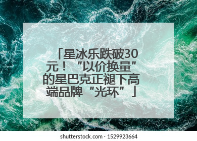 星冰乐跌破30元！“以价换量”的星巴克正褪下高端品牌“光环”
