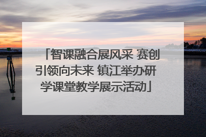 智课融合展风采 赛创引领向未来 镇江举办研学课堂教学展示活动