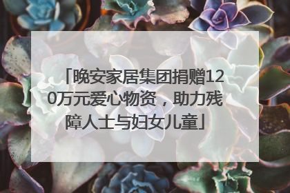 晚安家居集团捐赠120万元爱心物资，助力残障人士与妇女儿童