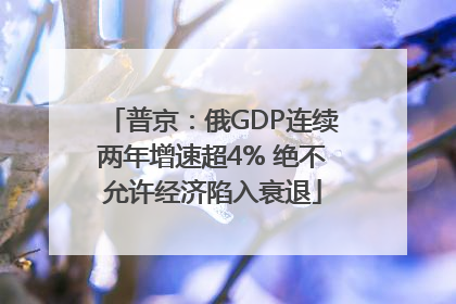 普京：俄GDP连续两年增速超4% 绝不允许经济陷入衰退