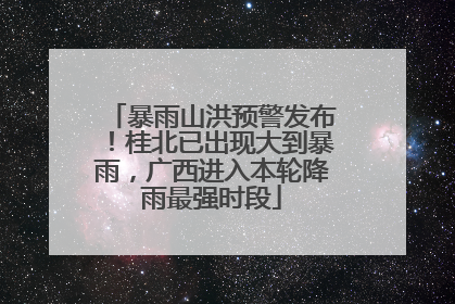 暴雨山洪预警发布！桂北已出现大到暴雨，广西进入本轮降雨最强时段
