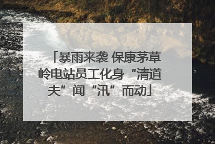 暴雨来袭 保康茅草岭电站员工化身“清道夫”闻“汛”而动