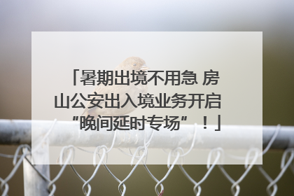 暑期出境不用急 房山公安出入境业务开启“晚间延时专场”！
