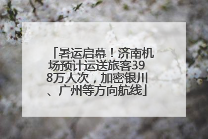 暑运启幕！济南机场预计运送旅客398万人次，加密银川、广州等方向航线