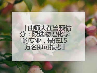 曲师大在鲁预估分：限选物理化学的专业，最低15万名即可报考