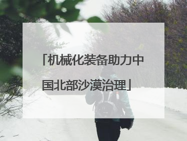 机械化装备助力中国北部沙漠治理
