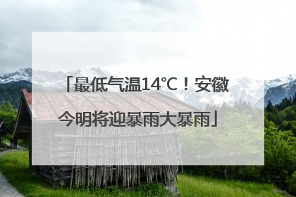 最低气温14℃！安徽今明将迎暴雨大暴雨