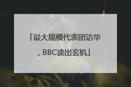 最大规模代表团访华，BBC读出玄机