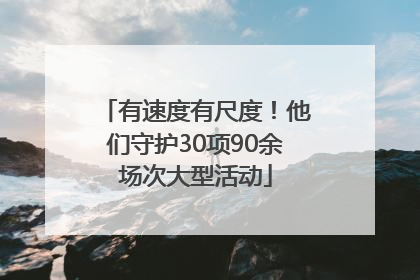 有速度有尺度！他们守护30项90余场次大型活动