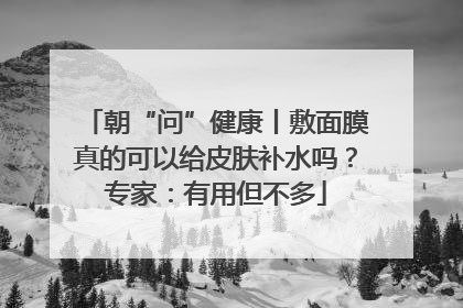 朝“问”健康丨敷面膜真的可以给皮肤补水吗？专家：有用但不多