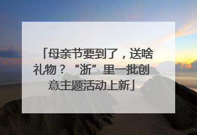 母亲节要到了，送啥礼物？“浙”里一批创意主题活动上新