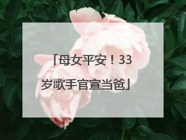 母女平安！33岁歌手官宣当爸