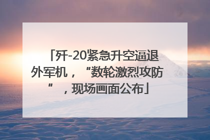 歼-20紧急升空逼退外军机，“数轮激烈攻防”，现场画面公布