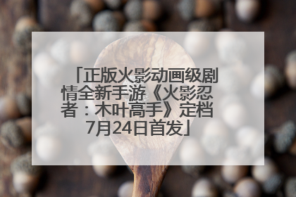 正版火影动画级剧情全新手游《火影忍者：木叶高手》定档7月24日首发