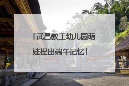 武昌教工幼儿园萌娃捏出端午记忆