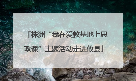 株洲“我在爱教基地上思政课”主题活动走进攸县