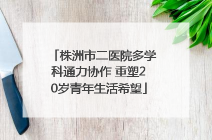 株洲市二医院多学科通力协作 重塑20岁青年生活希望