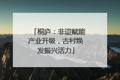桐庐：非遗赋能产业升级，古村焕发振兴活力