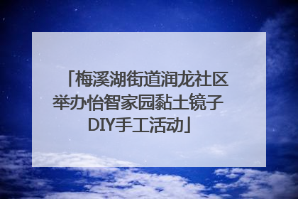 梅溪湖街道润龙社区举办怡智家园黏土镜子DIY手工活动