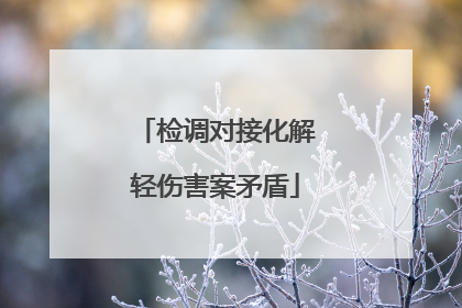 检调对接化解轻伤害案矛盾