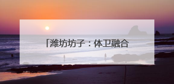 潍坊坊子：体卫融合筑牢群众健康基石