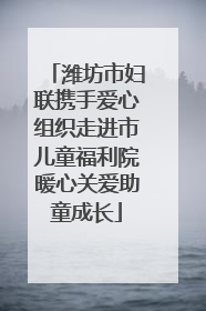 潍坊市妇联携手爱心组织走进市儿童福利院暖心关爱助童成长