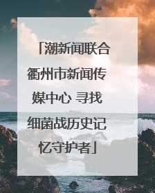 潮新闻联合衢州市新闻传媒中心 寻找细菌战历史记忆守护者