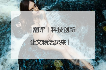 潮评丨科技创新让文物活起来