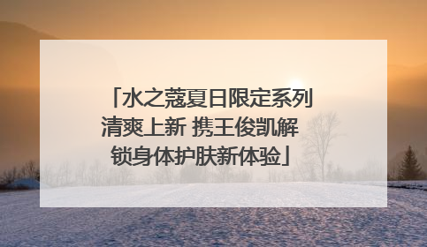 水之蔻夏日限定系列清爽上新 携王俊凯解锁身体护肤新体验