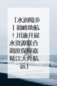 水润蜀乡丨调峰助航!川渝开展水资源联合调度保障嘉陵江大件航运