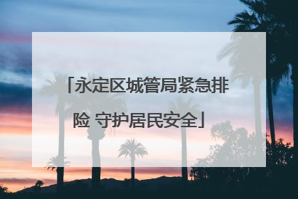 永定区城管局紧急排险 守护居民安全