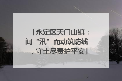 永定区天门山镇：闻“汛”而动筑防线，守土尽责护平安