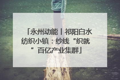 永州动能丨祁阳白水纺织小镇：纱线“织就”百亿产业集群