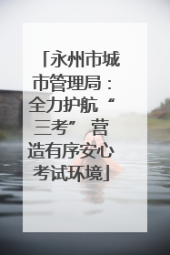 永州市城市管理局：全力护航“三考” 营造有序安心考试环境