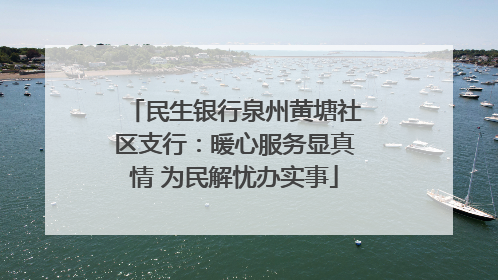 民生银行泉州黄塘社区支行：暖心服务显真情 为民解忧办实事