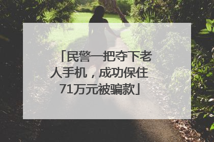 民警一把夺下老人手机，成功保住71万元被骗款
