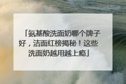 氨基酸洗面奶哪个牌子好，洁面红榜揭秘！这些洗面奶越用越上瘾